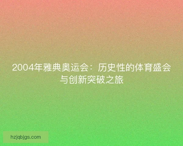 2004年雅典奥运会:历史性的体育盛会与创新突破之旅 2004年雅典奥运会:历史性的体育盛会与创新突破之旅