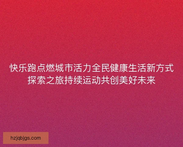 快乐跑点燃城市活力全民健康生活新方式探索之旅持续运动共创美好未来