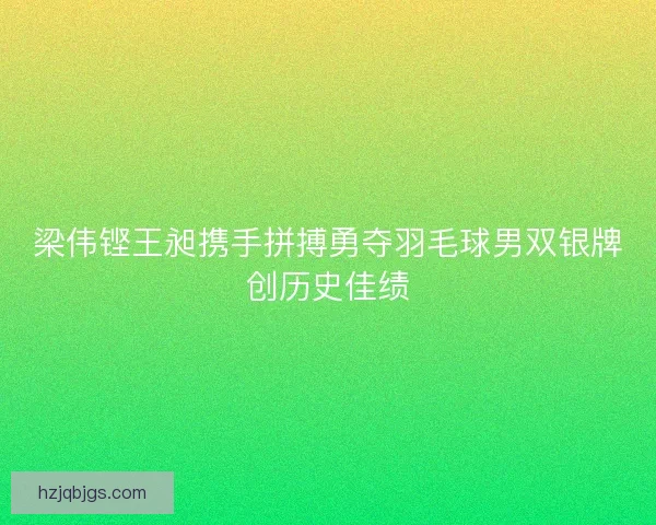 梁伟铿王昶携手拼搏勇夺羽毛球男双银牌创历史佳绩