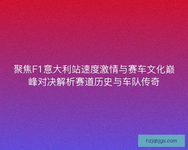聚焦F1意大利站速度激情与赛车文化巅峰对决解析赛道历史与车队传奇