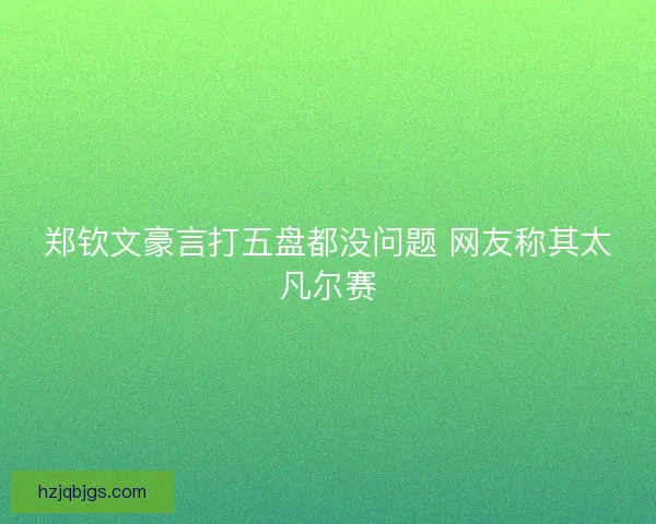 郑钦文豪言打五盘都没问题 网友称其太凡尔赛 郑钦文豪言打五盘都没问题 网友称其太凡尔赛