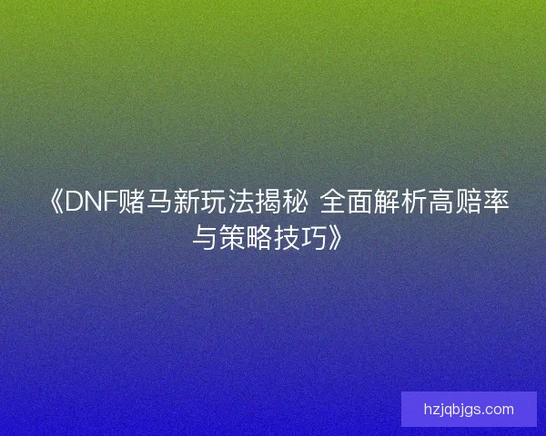 《DNF赌马新玩法揭秘 全面解析高赔率与策略技巧》