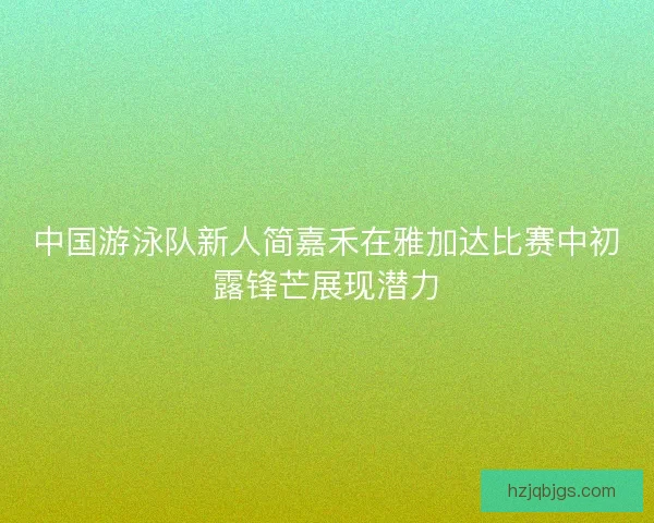 中国游泳队新人简嘉禾在雅加达比赛中初露锋芒展现潜力 中国游泳队新人简嘉禾在雅加达比赛中初露锋芒展现潜力