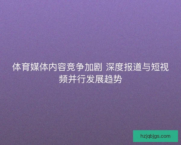 体育媒体内容竞争加剧 深度报道与短视频并行发展趋势 体育媒体内容竞争加剧 深度报道与短视频并行发展趋势