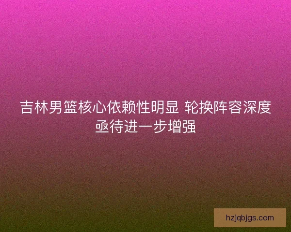 吉林男篮核心依赖性明显 轮换阵容深度亟待进一步增强 吉林男篮核心依赖性明显 轮换阵容深度亟待进一步增强