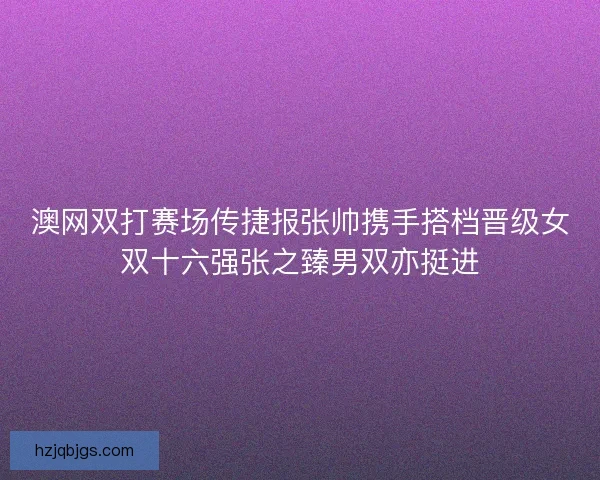 澳网双打赛场传捷报张帅携手搭档晋级女双十六强张之臻男双亦挺进