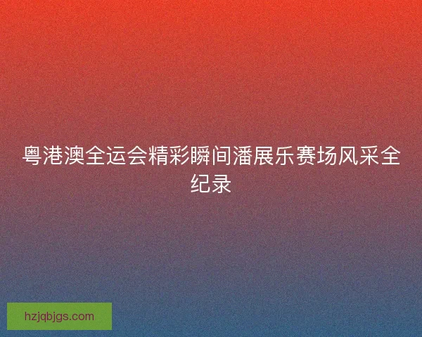 粤港澳全运会精彩瞬间潘展乐赛场风采全纪录