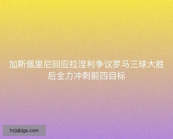加斯佩里尼回应拉涅利争议罗马三球大胜后全力冲刺前四目标 加斯佩里尼回应拉涅利争议罗马三球大胜后全力冲刺前四目标