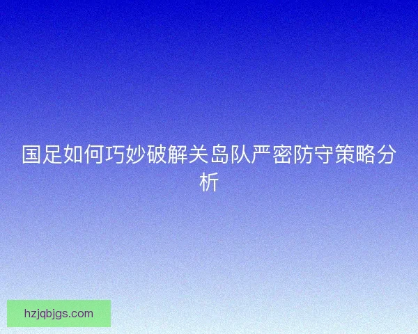国足如何巧妙破解关岛队严密防守策略分析