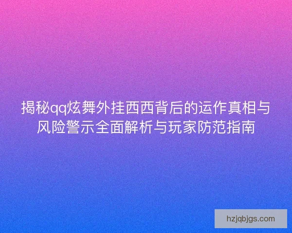 揭秘qq炫舞外挂西西背后的运作真相与风险警示全面解析与玩家防范指南