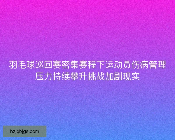羽毛球巡回赛密集赛程下运动员伤病管理压力持续攀升挑战加剧现实