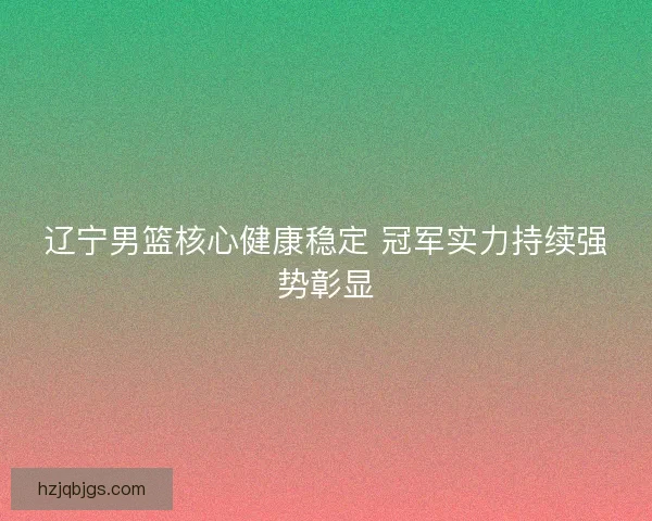 辽宁男篮核心健康稳定 冠军实力持续强势彰显 辽宁男篮核心健康稳定 冠军实力持续强势彰显
