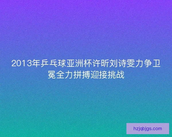 2013年乒乓球亚洲杯许昕刘诗雯力争卫冕全力拼搏迎接挑战