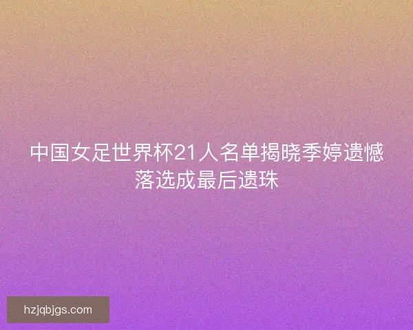 中国女足世界杯21人名单揭晓季婷遗憾落选成最后遗珠