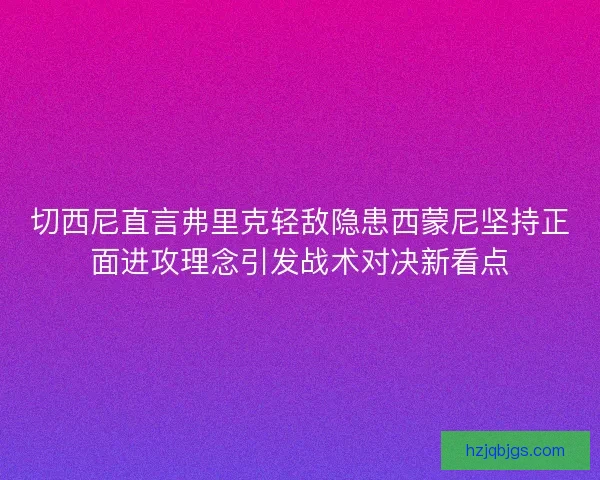 切西尼直言弗里克轻敌隐患西蒙尼坚持正面进攻理念引发战术对决新看点