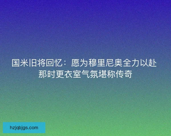 国米旧将回忆：愿为穆里尼奥全力以赴 那时更衣室气氛堪称传奇