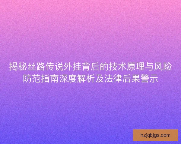 揭秘丝路传说外挂背后的技术原理与风险防范指南深度解析及法律后果警示