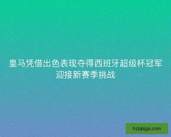 皇马凭借出色表现夺得西班牙超级杯冠军迎接新赛季挑战