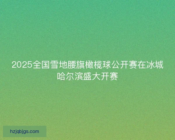 2025全国雪地腰旗橄榄球公开赛在冰城哈尔滨盛大开赛 2025全国雪地腰旗橄榄球公开赛在冰城哈尔滨盛大开赛