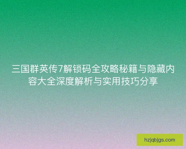 三国群英传7解锁码全攻略秘籍与隐藏内容大全深度解析与实用技巧分享 三国群英传7解锁码全攻略秘籍与隐藏内容大全深度解析与实用技巧分享