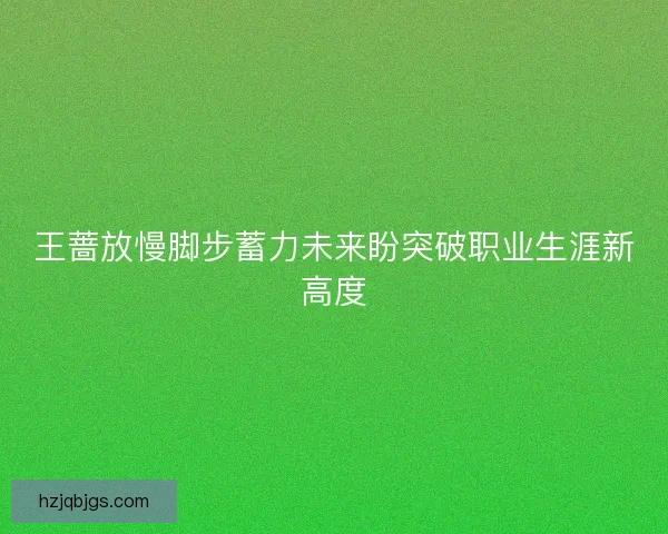 王蔷放慢脚步蓄力未来盼突破职业生涯新高度