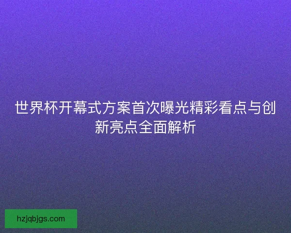 世界杯开幕式方案首次曝光精彩看点与创新亮点全面解析 世界杯开幕式方案首次曝光精彩看点与创新亮点全面解析