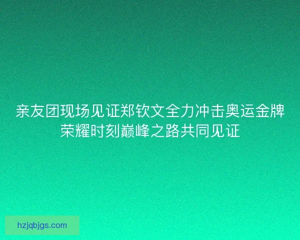 亲友团现场见证郑钦文全力冲击奥运金牌荣耀时刻巅峰之路共同见证 亲友团现场见证郑钦文全力冲击奥运金牌荣耀时刻巅峰之路共同见证