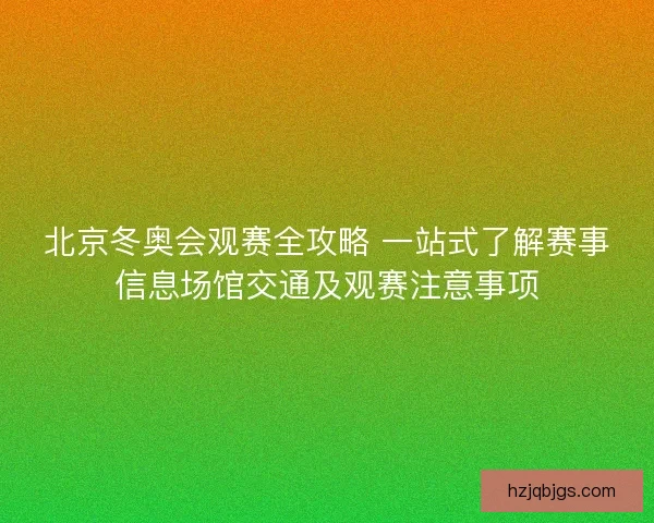 北京冬奥会观赛全攻略 一站式了解赛事信息场馆交通及观赛注意事项 北京冬奥会观赛全攻略 一站式了解赛事信息场馆交通及观赛注意事项
