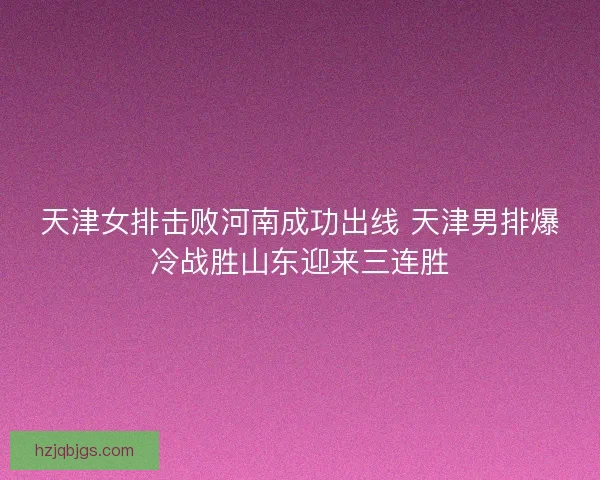 天津女排击败河南成功出线 天津男排爆冷战胜山东迎来三连胜