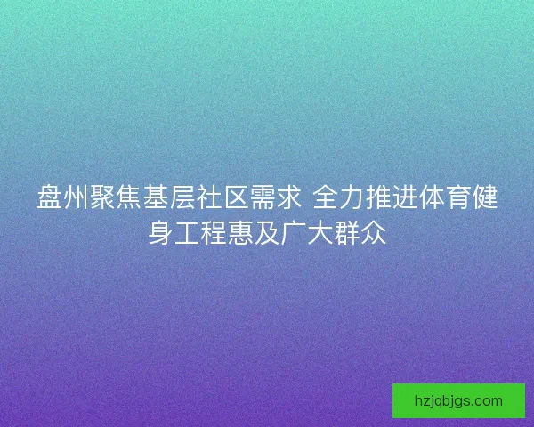 盘州聚焦基层社区需求 全力推进体育健身工程惠及广大群众