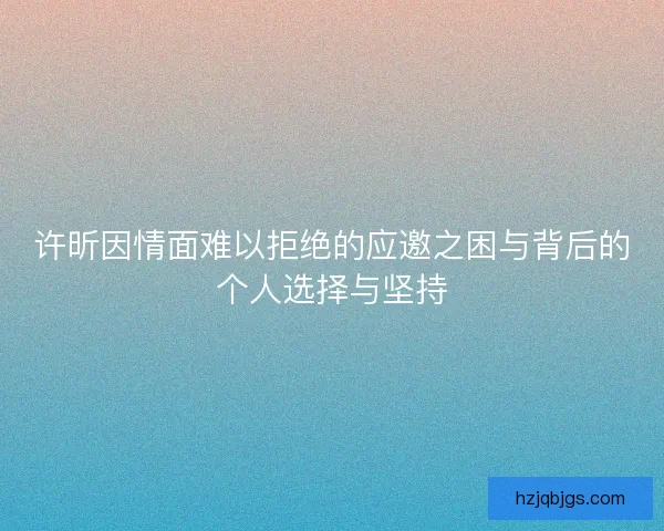 许昕因情面难以拒绝的应邀之困与背后的个人选择与坚持