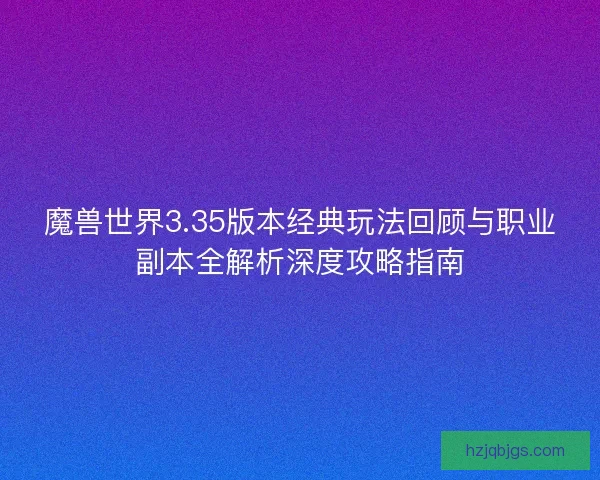 魔兽世界3.35版本经典玩法回顾与职业副本全解析深度攻略指南