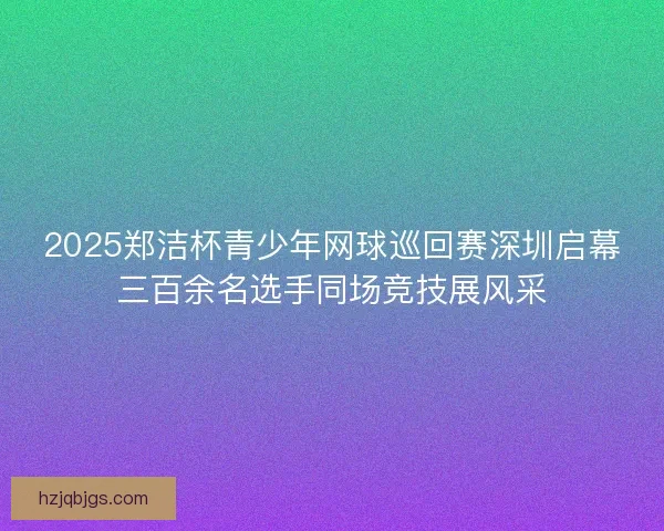 2025郑洁杯青少年网球巡回赛深圳启幕三百余名选手同场竞技展风采 2025郑洁杯青少年网球巡回赛深圳启幕三百余名选手同场竞技展风采