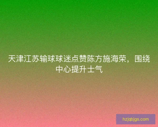天津江苏输球球迷点赞陈方施海荣，围绕中心提升士气
