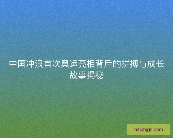 中国冲浪首次奥运亮相背后的拼搏与成长故事揭秘 中国冲浪首次奥运亮相背后的拼搏与成长故事揭秘