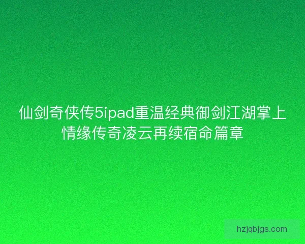 仙剑奇侠传5ipad重温经典御剑江湖掌上情缘传奇凌云再续宿命篇章