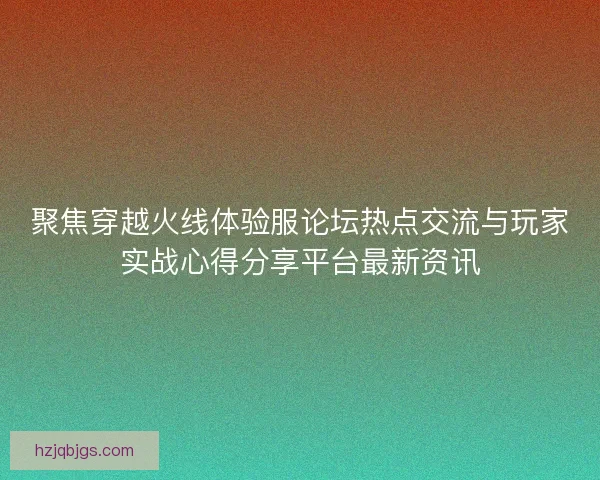 聚焦穿越火线体验服论坛热点交流与玩家实战心得分享平台最新资讯 聚焦穿越火线体验服论坛热点交流与玩家实战心得分享平台最新资讯