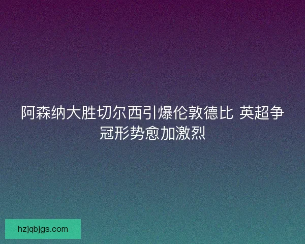 阿森纳大胜切尔西引爆伦敦德比 英超争冠形势愈加激烈 阿森纳大胜切尔西引爆伦敦德比 英超争冠形势愈加激烈